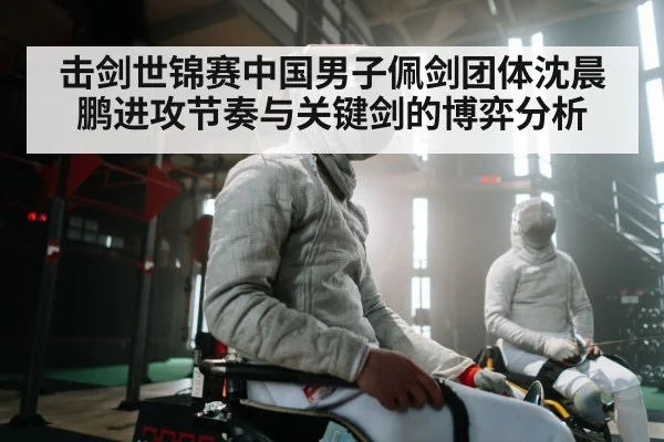 击剑世锦赛中国男子佩剑团体沈晨鹏进攻节奏与关键剑的博弈分析
