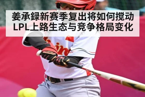 姜承録新赛季复出将如何搅动LPL上路生态与竞争格局变化