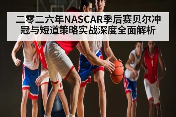 二零二六年NASCAR季后赛贝尔冲冠与短道策略实战深度全面解析