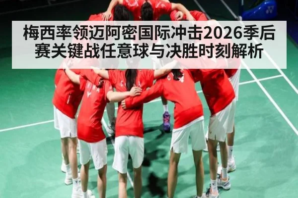 梅西率领迈阿密国际冲击2026季后赛关键战任意球与决胜时刻解析